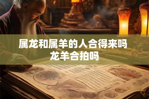 属龙和属羊的人合得来吗 龙羊合拍吗
