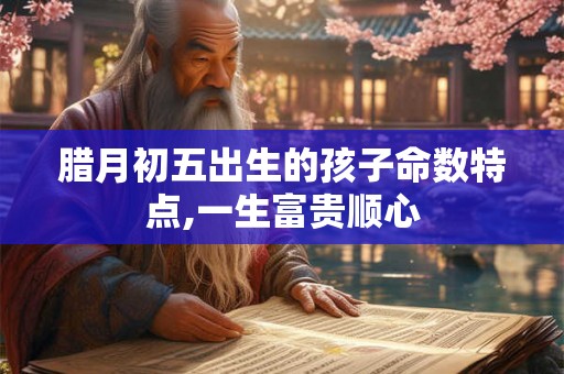 腊月初五出生的孩子命数特点,一生富贵顺心