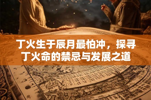 丁火生于辰月最怕冲，探寻丁火命的禁忌与发展之道