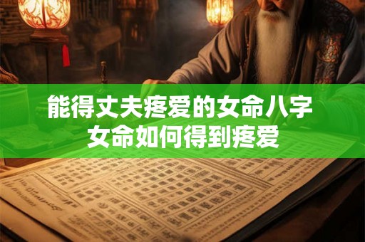 能得丈夫疼爱的女命八字 女命如何得到疼爱