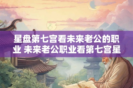 星盘第七宫看未来老公的职业 未来老公职业看第七宫星盘 星盘第七宫看未来老公的职业 未来老公职业看第七宫星盘