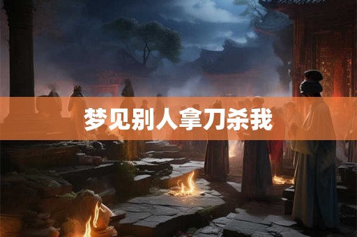 梦见别人拿刀杀我