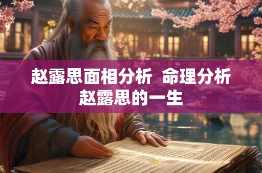赵露思面相分析 命理分析赵露思的一生 赵露思面相分析 命理分析赵露思的一生
