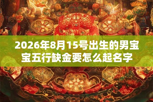 2026年8月15号出生的男宝宝五行缺金要怎么起名字 2026年8月15号出生的男宝宝五行缺金要怎么起名字