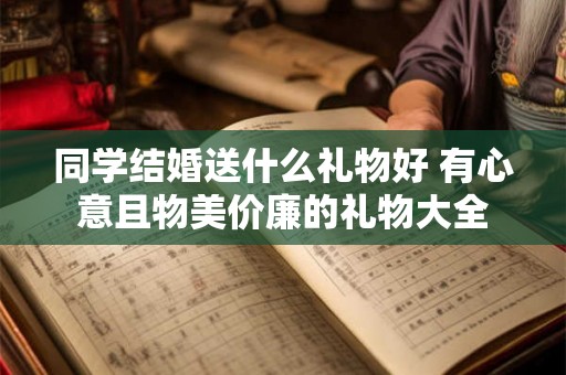 同学结婚送什么礼物好 有心意且物美价廉的礼物大全