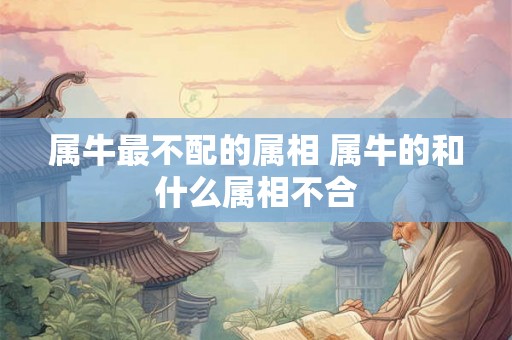 属牛最不配的属相 属牛的和什么属相不合 属牛最不配的属相 属牛的和什么属相不合