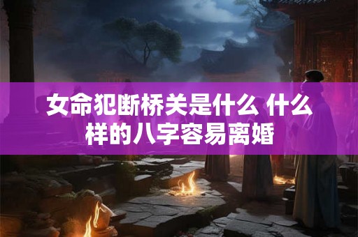 女命犯断桥关是什么 什么样的八字容易离婚