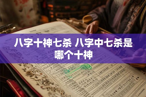 八字十神七杀 八字中七杀是哪个十神 八字十神七杀 八字中七杀是哪个十神