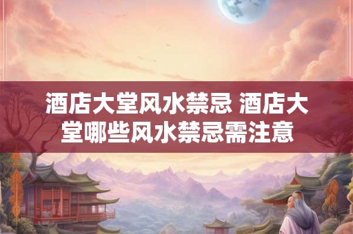 酒店大堂风水禁忌 酒店大堂哪些风水禁忌需注意