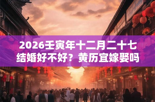 2026壬寅年十二月二十七结婚好不好？黄历宜嫁娶吗？