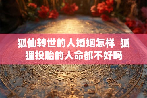 狐仙转世的人婚姻怎样  狐狸投胎的人命都不好吗