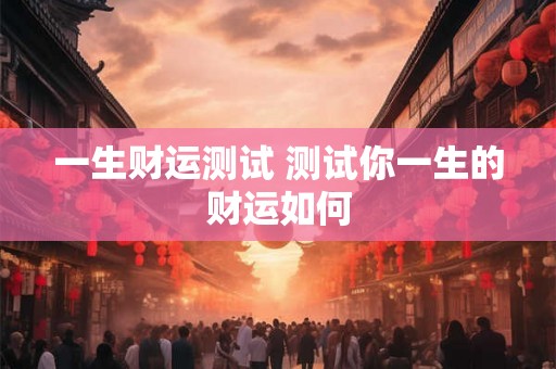 一生财运测试 测试你一生的财运如何