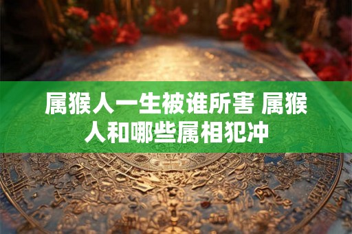 属猴人一生被谁所害 属猴人和哪些属相犯冲