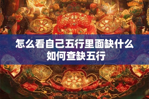怎么看自己五行里面缺什么 如何查缺五行 怎么看自己五行里面缺什么 如何查缺五行