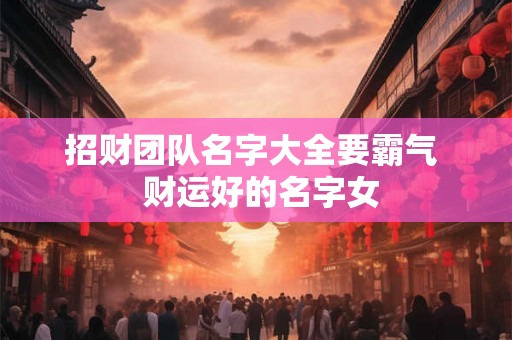 招财团队名字大全要霸气  财运好的名字女