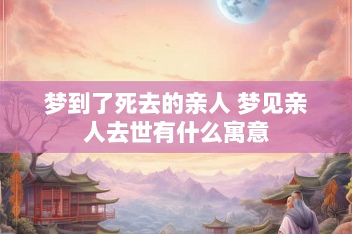 梦到了死去的亲人 梦见亲人去世有什么寓意