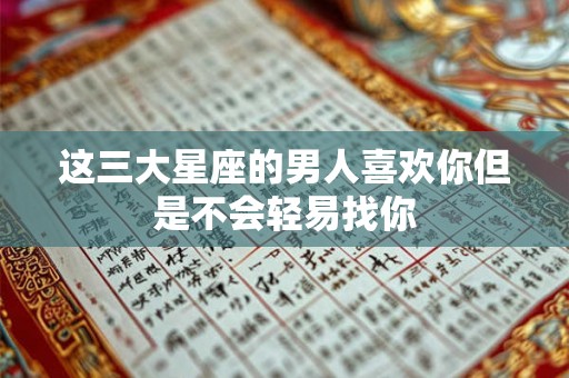 这三大星座的男人喜欢你但是不会轻易找你
