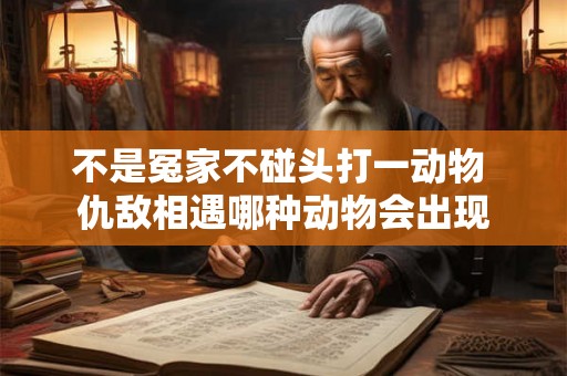不是冤家不碰头打一动物 仇敌相遇哪种动物会出现