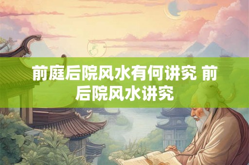 前庭后院风水有何讲究 前后院风水讲究