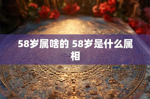 58岁属啥的 58岁是什么属相