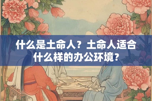 什么是土命人？土命人适合什么样的办公环境？