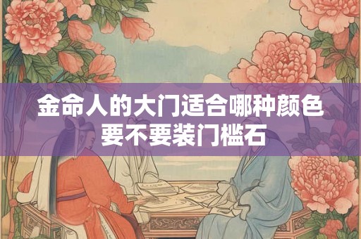 金命人的大门适合哪种颜色 要不要装门槛石