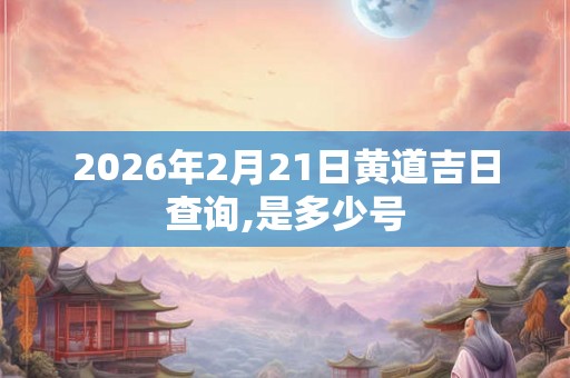 2026年2月21日黄道吉日查询,是多少号