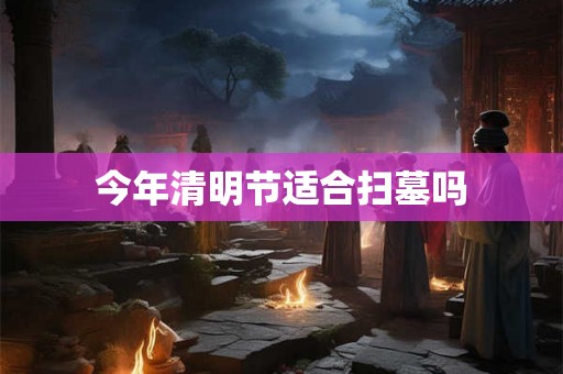 今年清明节适合扫墓吗