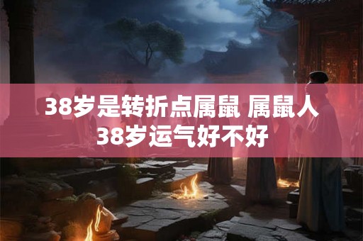 38岁是转折点属鼠 属鼠人38岁运气好不好
