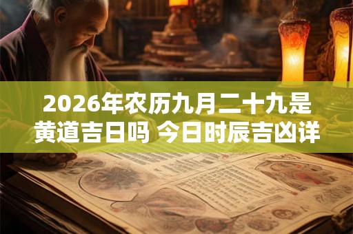 2026年农历九月二十九是黄道吉日吗 今日时辰吉凶详细查询