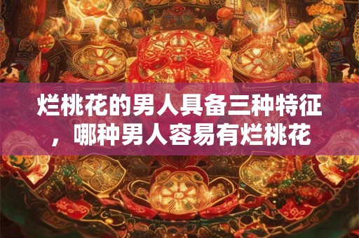烂桃花的男人具备三种特征，哪种男人容易有烂桃花