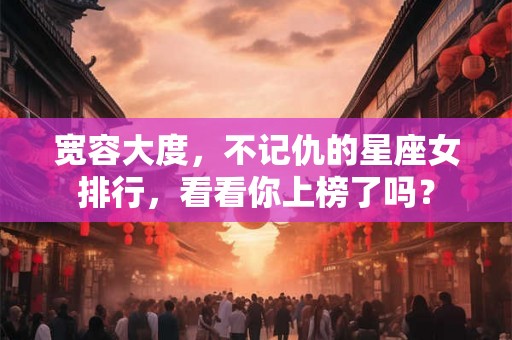宽容大度，不记仇的星座女排行，看看你上榜了吗？