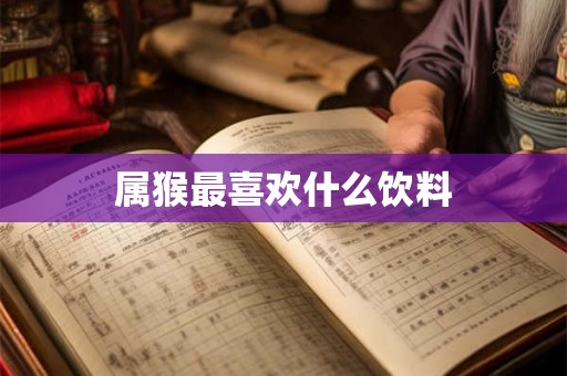 属猴最喜欢什么饮料 属猴最喜欢什么饮料
