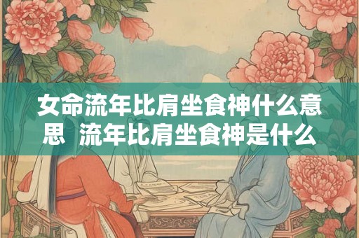 女命流年比肩坐食神什么意思  流年比肩坐食神是什么意思