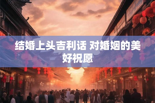 结婚上头吉利话 对婚姻的美好祝愿