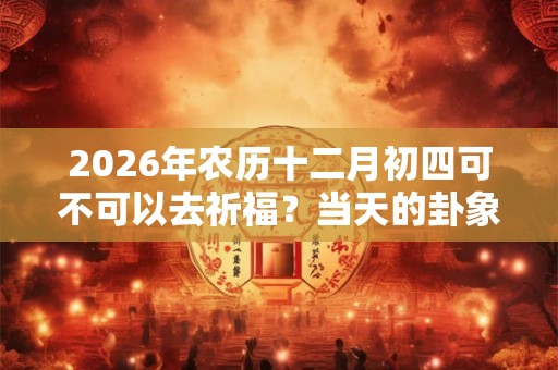 2026年农历十二月初四可不可以去祈福？当天的卦象好吗？