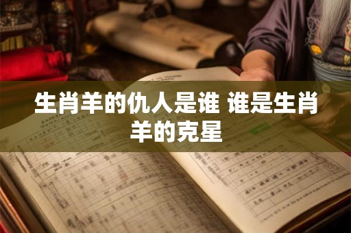 生肖羊的仇人是谁 谁是生肖羊的克星