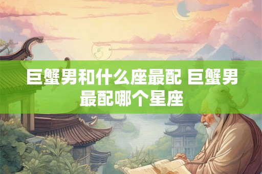 巨蟹男和什么座最配 巨蟹男最配哪个星座