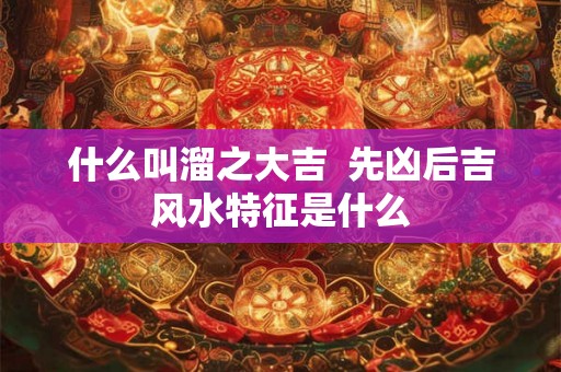 什么叫溜之大吉  先凶后吉风水特征是什么