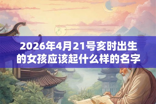 2026年4月21号亥时出生的女孩应该起什么样的名字