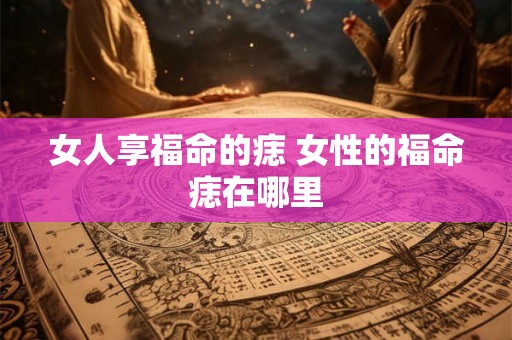 女人享福命的痣 女性的福命痣在哪里
