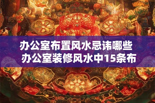 办公室布置风水忌讳哪些 办公室装修风水中15条布局禁忌 办公室布置风水忌讳哪些 办公室装修风水中15条布局禁忌