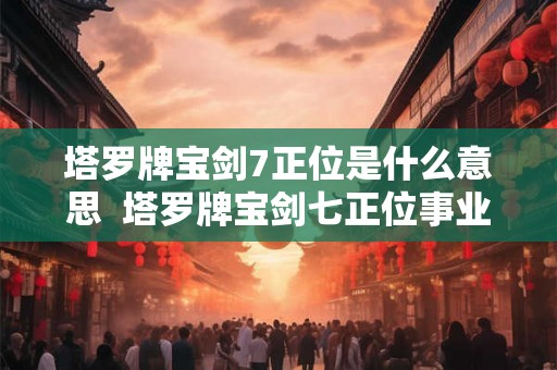 塔罗牌宝剑7正位是什么意思  塔罗牌宝剑七正位事业