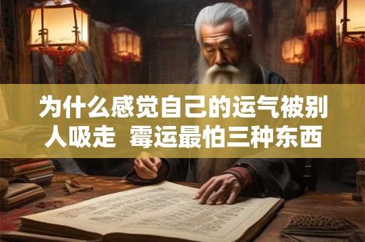 为什么感觉自己的运气被别人吸走  霉运最怕三种东西