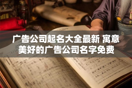 广告公司起名大全最新 寓意美好的广告公司名字免费