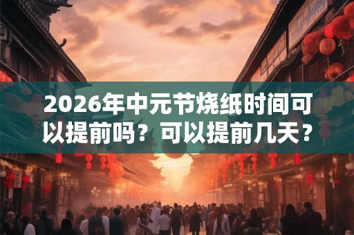 2026年中元节烧纸时间可以提前吗？可以提前几天？