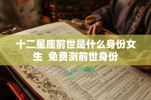 十二星座前世是什么身份女生  免费测前世身份