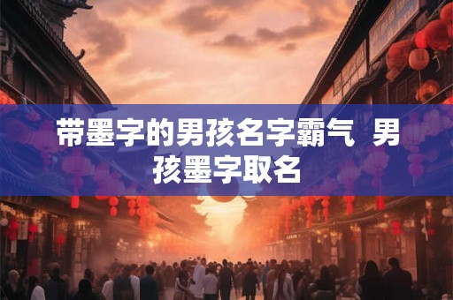 带墨字的男孩名字霸气  男孩墨字取名