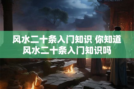 风水二十条入门知识 你知道风水二十条入门知识吗
