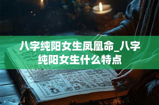 八字纯阳女生凤凰命_八字纯阳女生什么特点 八字纯阳女生凤凰命_八字纯阳女生什么特点